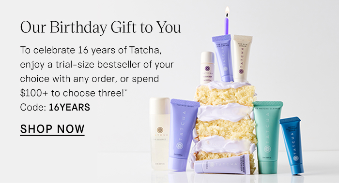 Our Birthday Gift to You. To celebrate 16 years of Tatcha, enjoy a trial-size bestseller of your choice with any order, or spend $100+ to choose three!* Code: 16YEARS Shop Now
