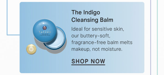 The Indigo Cleansing Balm Ideal for sensitive skin, our buttery-soft, fragrance-free balm melts makeup, not moisture. SHOP NOW