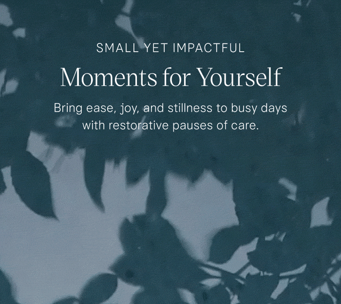 Small Yet Impactful Moments for Yourself. Bring ease, joy, and stillness to busy days with restorative pauses of care.
