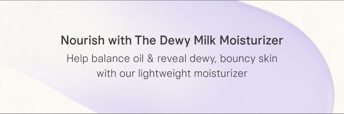 Nourish with The Dewy Milk Moisturizer: Help balance oil & reveal dewy, bouncy skin with our lightweight moisturizer