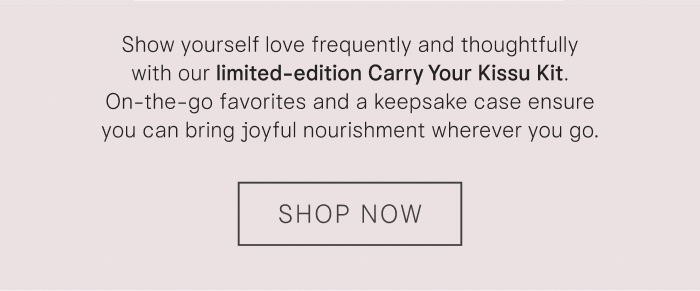 Show yourself love frequently and thoughtfully with our limited-edition Carry Your Kissu Kit. On-the-go favorites and a keepsake case ensure you can bring joyful nourishment wherever you go. Shop Now