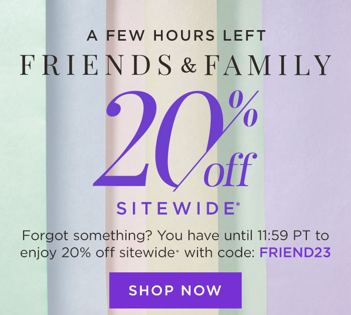 A Few Hours Left for Friends & Family 20% off Sitewide*. Forgot something? You have until 11:59 PT to enjoy 20% off sitewide* with code: Friend23 Shop Now