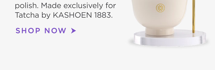 polish. Made exclusively for Tatcha by KASHOEN 1883. Shop Now