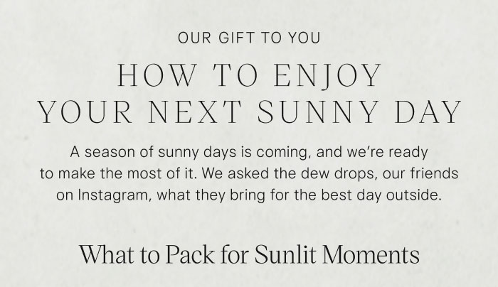 Our Gift to You: How to Enjoy Your Next Sunny Day. A season of sunny days is coming, and we're ready to make the most of it. We asked the dew drops, our friends on Instagram, what they bring for the best day outside. What to Pack for Sunlit Moments