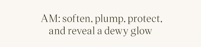 AM: soften, plump, protect, and reveal a dewy glow