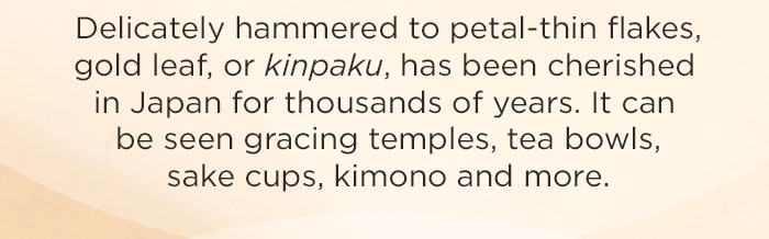 Delicately hammered to petal-thin flakes, kinpaku has been cherished in Japan for thousands of years