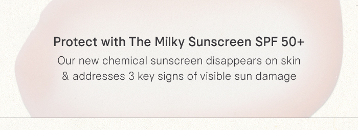 Protect with The Milky Sunscreen SPF 50+ Our new chemical sunscreen disappears on skin & addresses 3 key signs of visible sun damage
