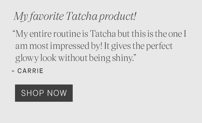 My favorite Tatcha product! "My entire routine is Tatcha but this is the one I am most impressed by! It gives the perfect glowy look without being shiny." - Carrie  SHOP NOW