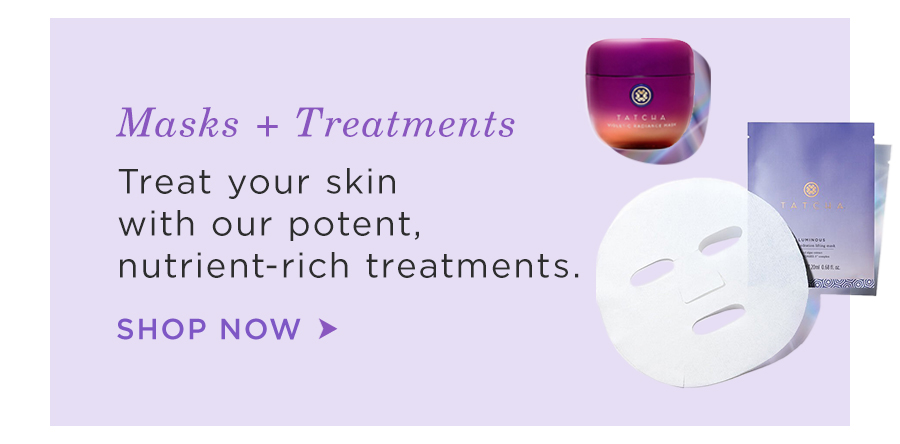 Masks + Treatments: Treat your skin with our potent, nutrient-rich treatments. Shop Now.