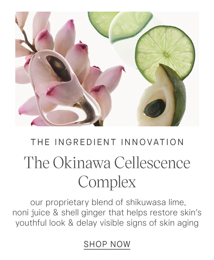 The Ingredient Innovation The Okinawa Cellescence Complex. our proprietary blend of shikuwasa lime, noni juice & shell ginger that helps restore skin's youthful look & delay visible signs of skin aging SHOP NOW
