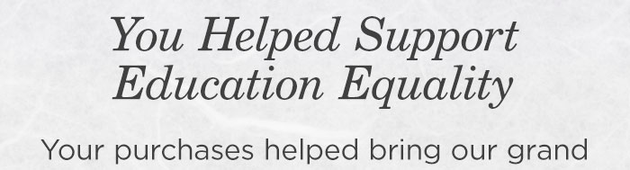 You helped support education equality. Your purchases helped bring our grand