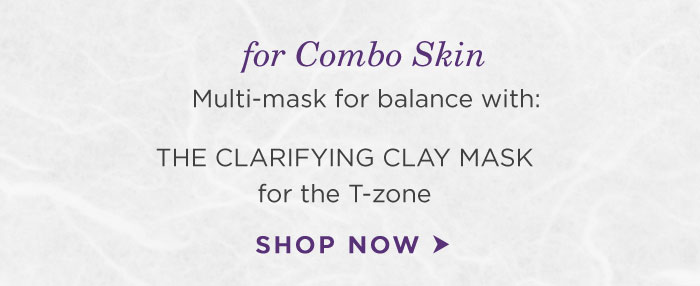 for Combo Skin. Multi-mask for balance with: The Clarifying Clay Mask for the T-zone. Shop Now