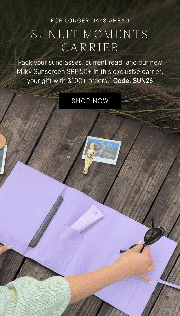 For Longer Days Ahead Sunlit Moments Carrier. Pack your sunglasses, current read, and our new Milky Sunscreen SPF 50+ in this exclusive carrier, your gift with $100+ orders.* Code: SUN26 Shop Now