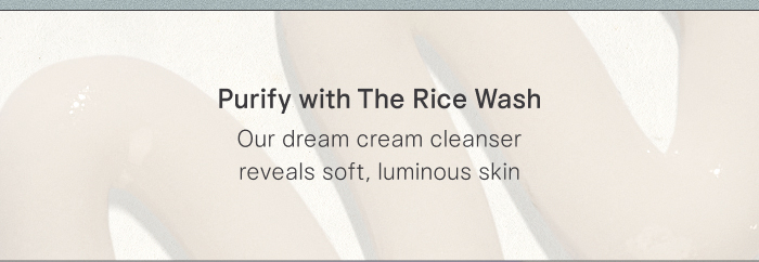 Purify with The Rice Wash Our dream cream cleanser reveals soft, luminous skin