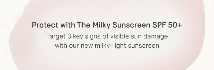 Protect with The Milky Sunscreen SPF 50+: Target 3 key signs of visible sun damage with our new milky-light sunscreen
