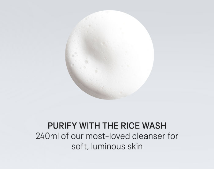 PURIFY with The Rice Wash 240ml of our most-loved cleanser for soft, luminous skin