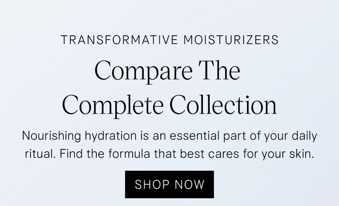 Transformative Moisturizers: Compare the Complete Collection. Nourishing hydration is an essential part of your daily ritual. Find the formula that best cares for your skin. Shop Now