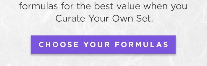 Try our most acclaimed formulas at the best value when you Curate Your Own Set. Choose Your Formulas