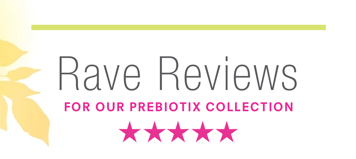 Rave Reviews for our Prebiotix collection