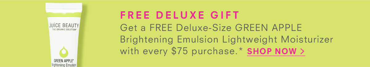 FREE DELUXE GIFT Get a FREE Deluxe-Size GREEN APPLE Brightening Emulsion Lightweight Moisturizer with every $75 purchase.* SHOP NOW >