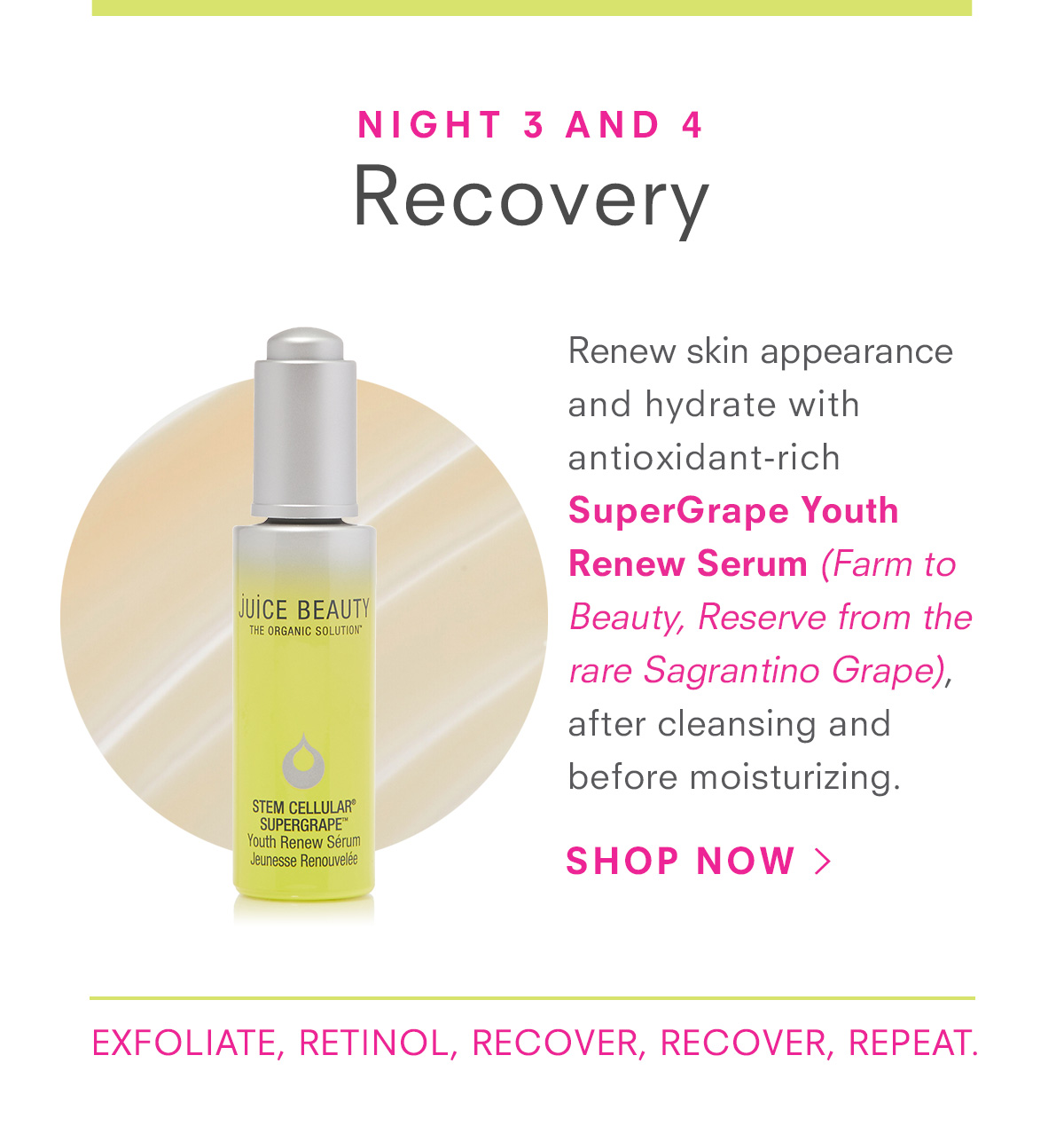 Night 3 and 4: Renew skin appearance and hydrate with antioxidant-rich SuperGrape Youth  Renew Serum (Farm to Beauty, Reserve from the rare Sagrantino Grape), after cleansing and  before moisturizing.