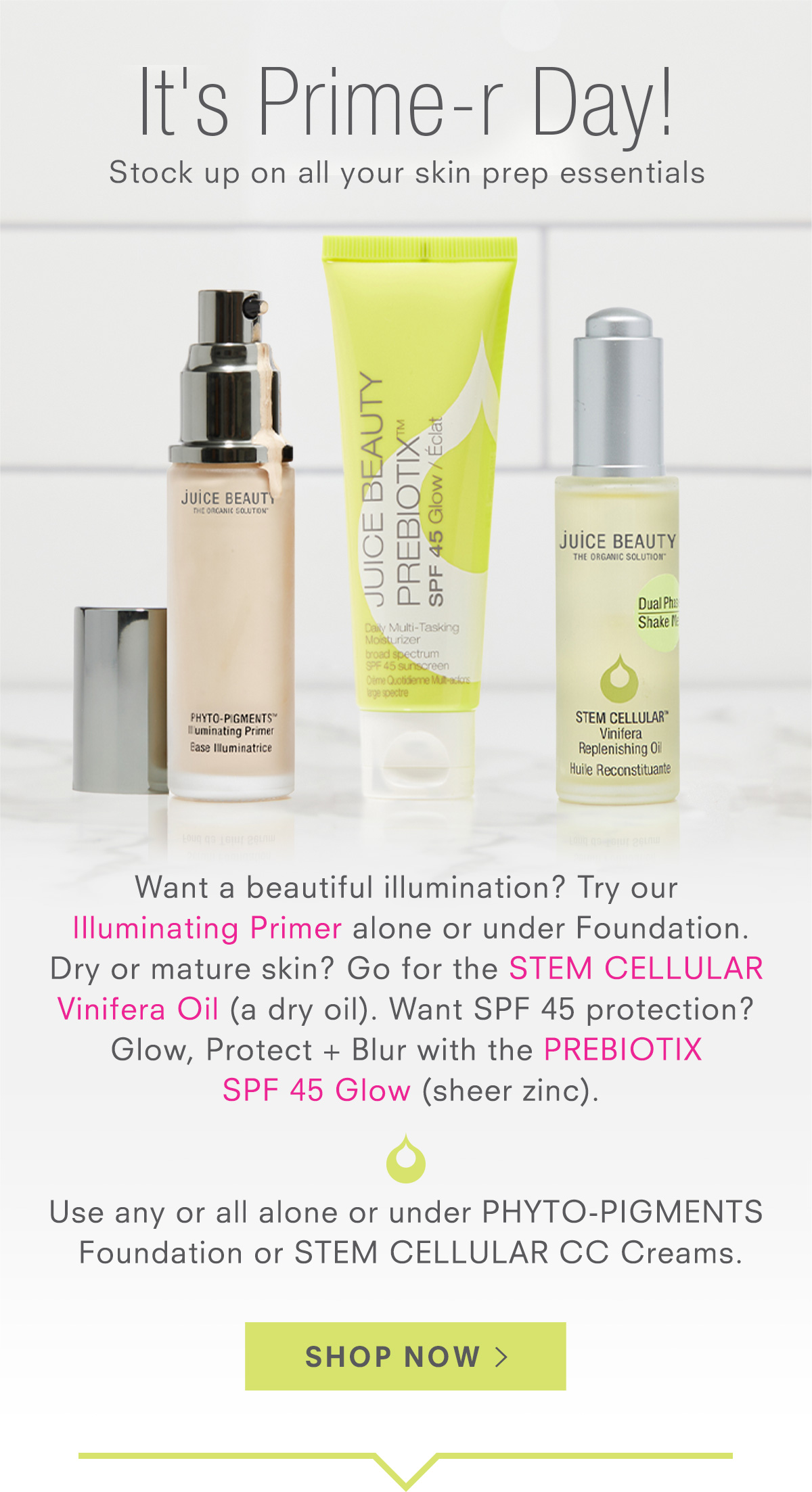 Prime with high performance skincare organic ingredients. Juice Beauty’s primers blur & smooth. Perfect to wear alone or before Phyto-Pigments Foundation or Stem Cellular CC’s.