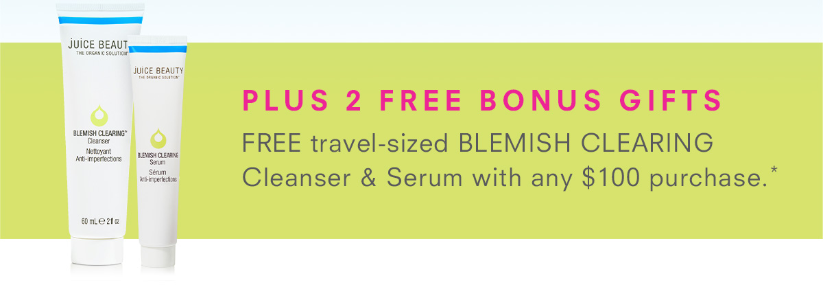 Plus Free Bonus Gifts FREE deluxe-size BLEMISH CLEARING Cleanser & Serum with any $100 purchase.*