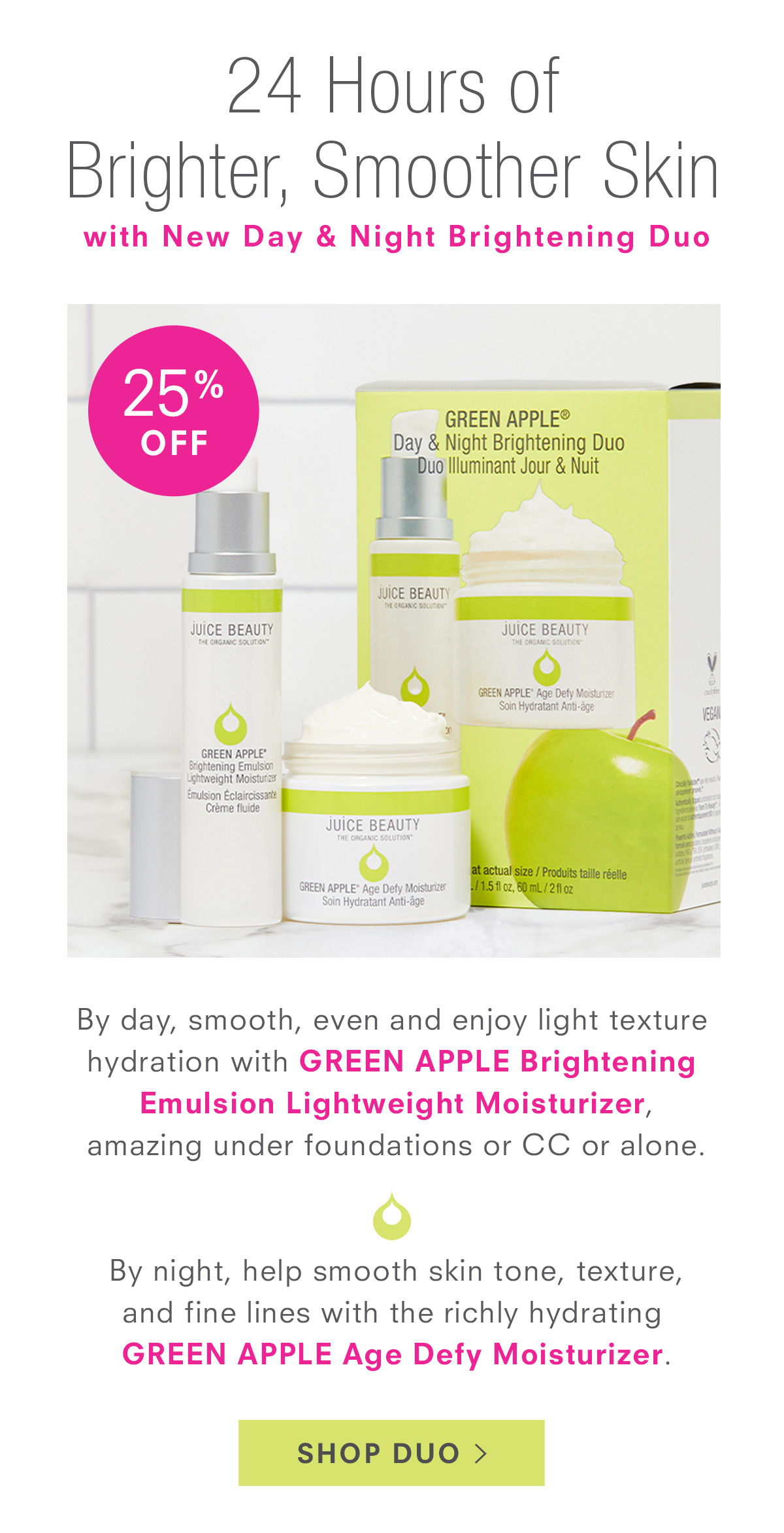 24 Hours of Brighter, Smoother Skin with New Day & Night Brightening Duo. 25% Off. Shop Now >