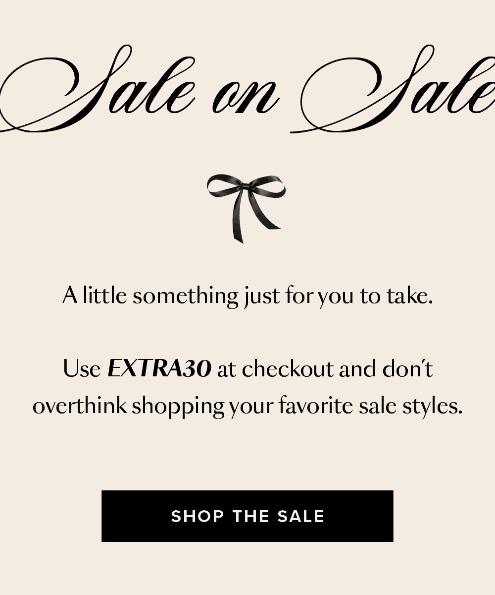 Sale on Sale. A little something just for you to take. Use EXTRA30 at checkout and don't overthink shopping your favorite sale styles. SHOP THE SALE