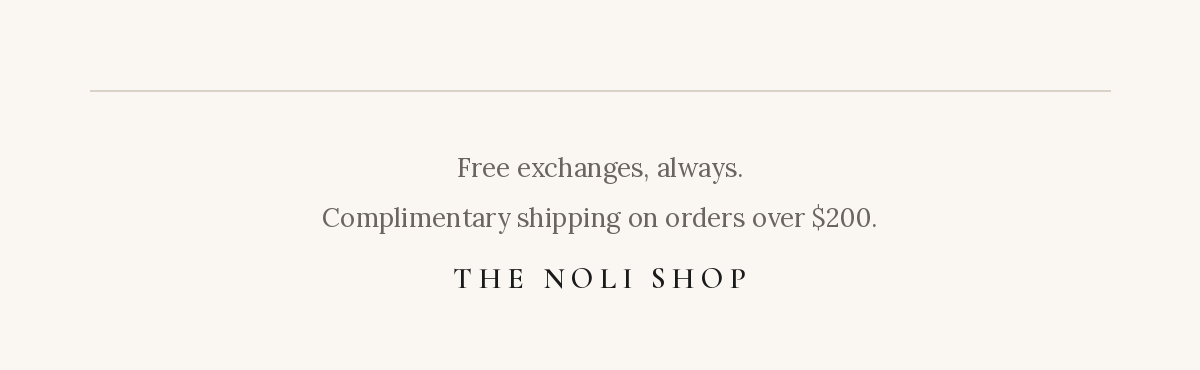 The Noli Shop. Free exchanges, always. Complimentary shipping on orders over $200.
