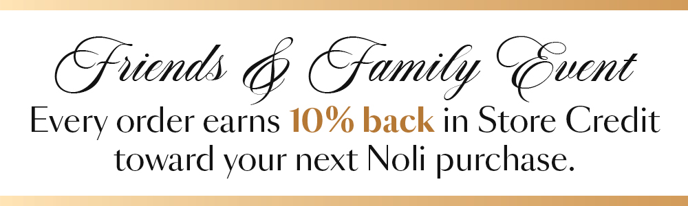 Friends and Family Event. Every order earns 10% back in Store Credit toward your next Noli purchase. This Week Only! Valid on all in-stock pieces. Pre-orders excluded. Credit emailed after purchase.
