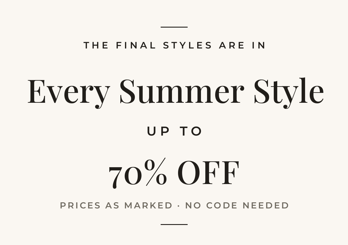 The final styles are in. Every summer style now up to 70% off. Prices as marked, no code needed