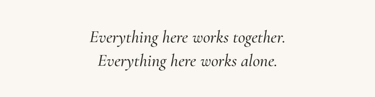 Everything here works together. Everything here works alone.