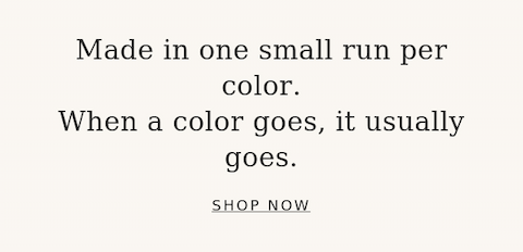 Made in one small run per color. When a color goes, it usually goes