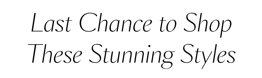 Last Chance to Shop These Stunning Styles