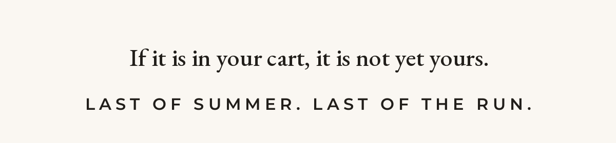 If it is in your cart, it is not yet yours. Last of summer, last of the run.