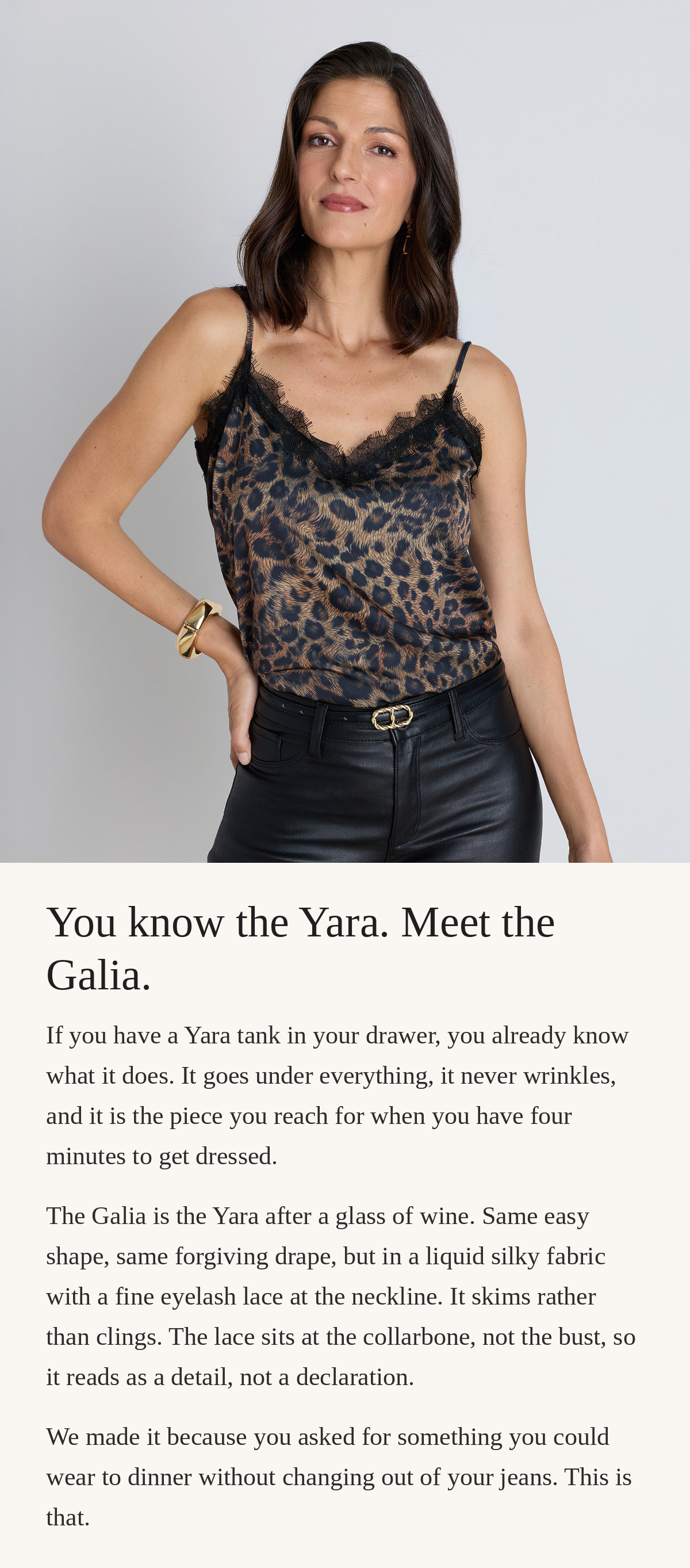 A woman in her 50s in the Galia Silk Lace Cami in Leopard, tucked into black coated jeans with a gold bracelet. You know the Yara. Meet the Galia. Same easy shape, in a liquid silky fabric with fine eyelash lace at the neckline. Made for dinner without changing out of your jeans