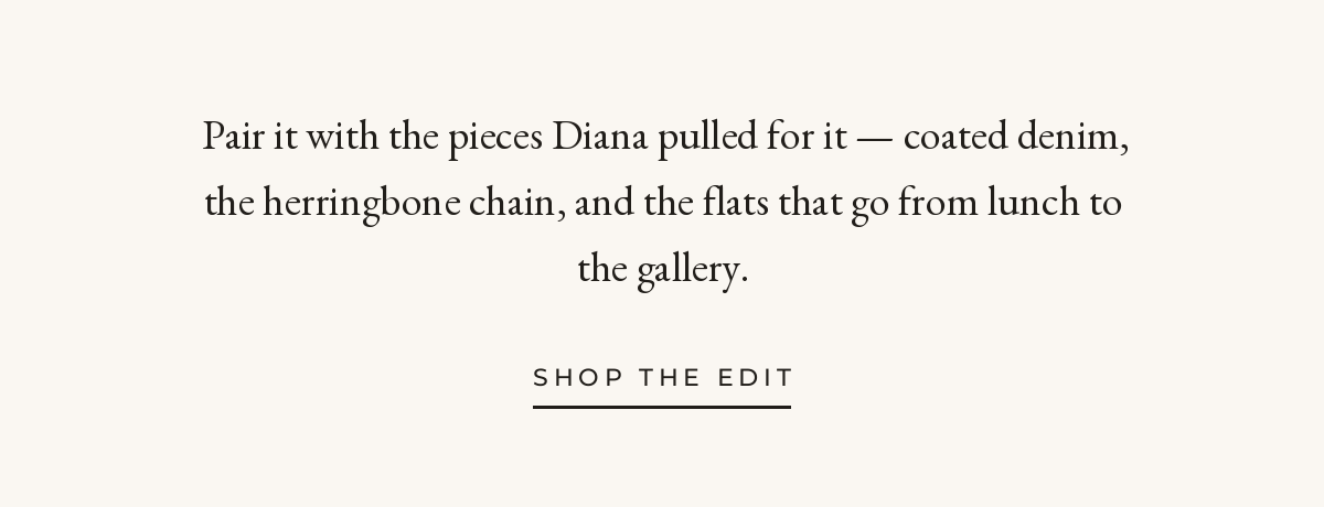 Pair it with the pieces Diana pulled for it — coated denim, the herringbone chain, and flats that go from lunch to the gallery. Shop the edit.