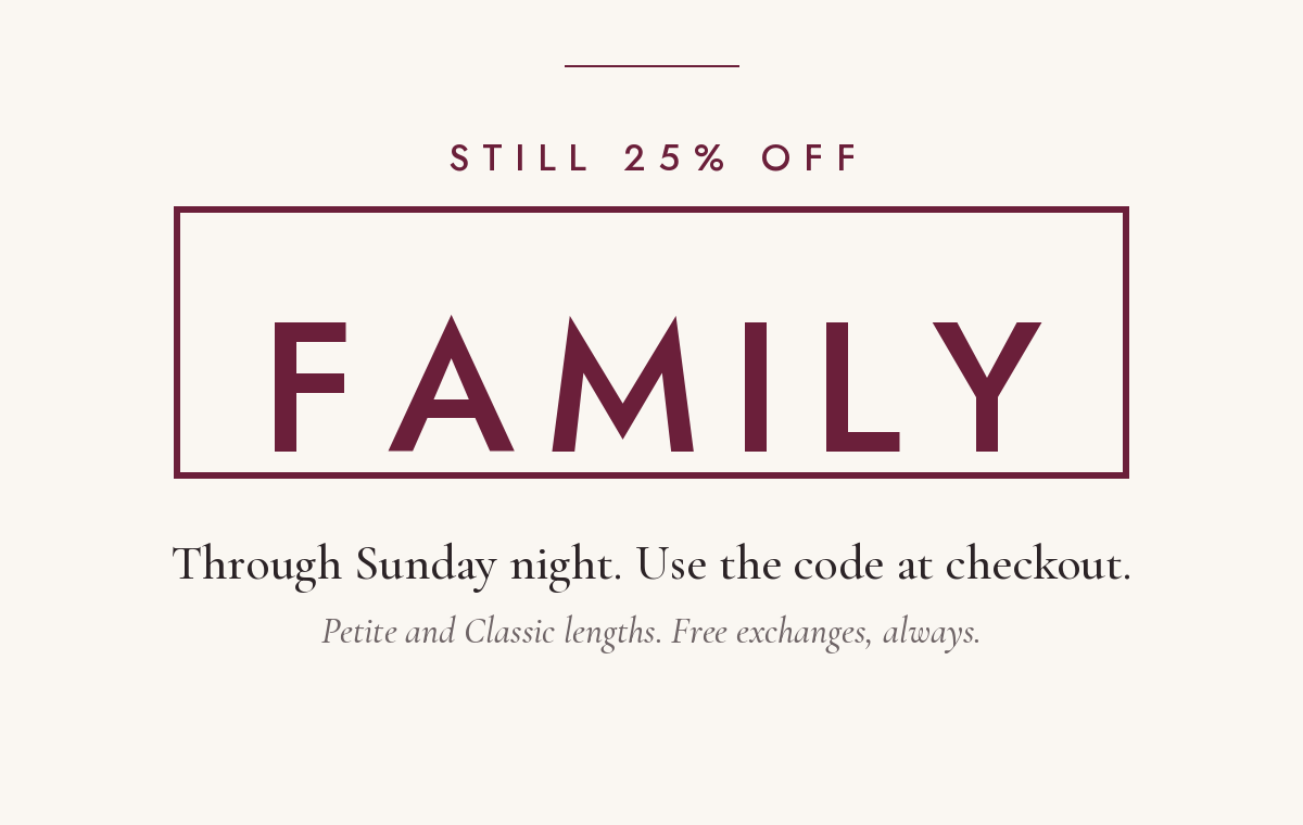 Still 25% off with code FAMILY through Sunday night. Use the code at checkout. Petite and Classic lengths. Free exchanges, always.