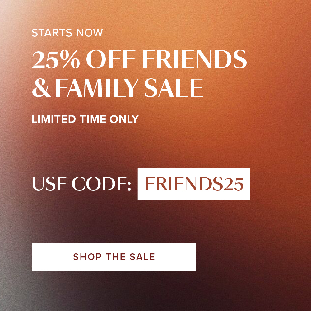 25% off Friends and Family Sale. Use code: Friends25