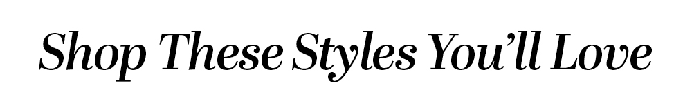 Shop These Styles You'll Love