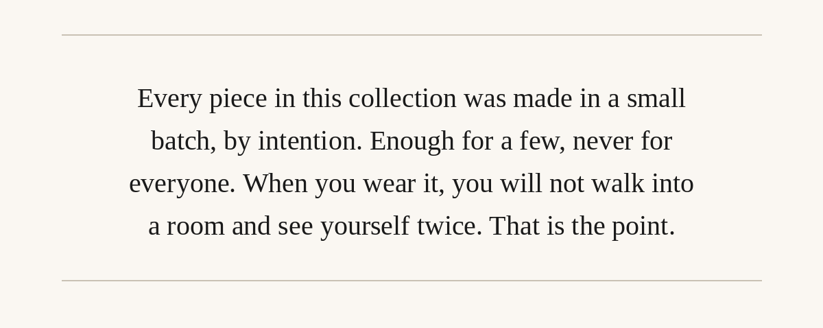 Every piece in this collection was made in a small batch, by intention. Enough for a few, never for everyone.