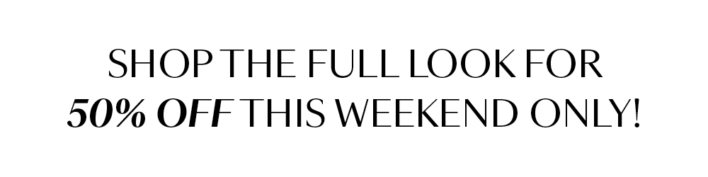 SHOP THE FULL LOOK FOR 50% OFF THIS WEEKEND ONLY!