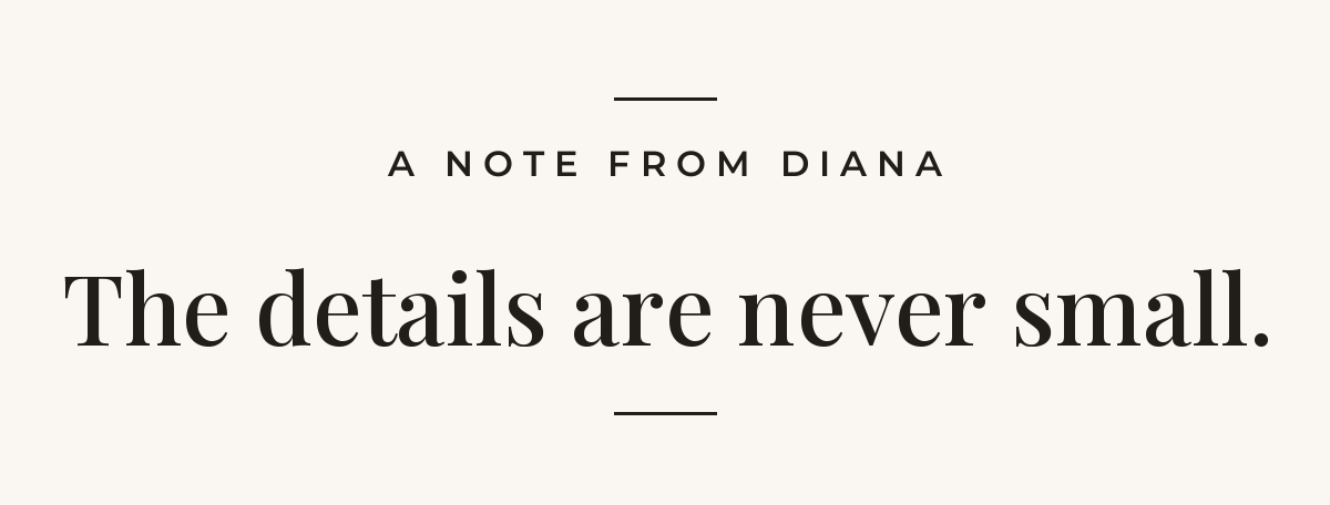 A note from Diana. The details are never small.