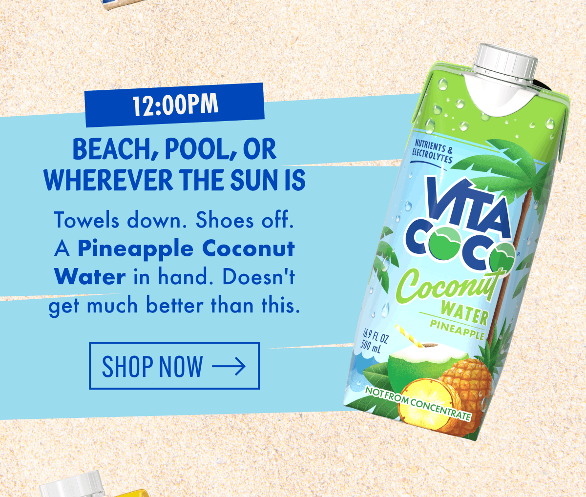 12:00pm | Beach, Pool, or Wherever the sun is | Towels down. Shoes off. A Pineapple Coconut Water in hand. Doesn't get much better than this. | Shop now