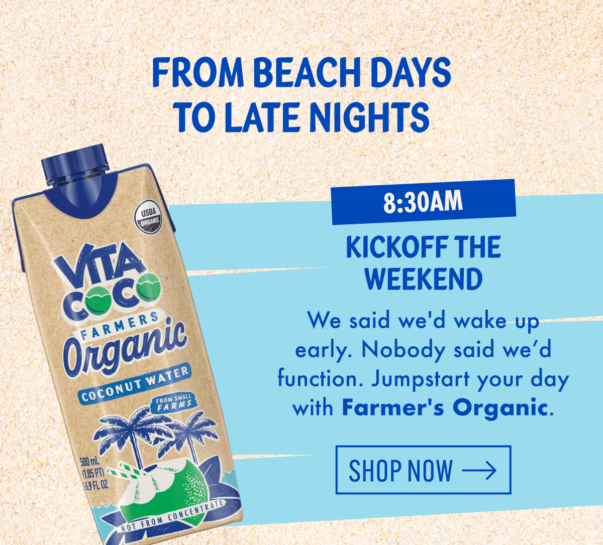 From beach days to late nights | 8:30am | Kickoff the weekend | We said we'd wake up early. Nobody said we'd function. Jumpstart your day with Farmer's Organic. | Shop now