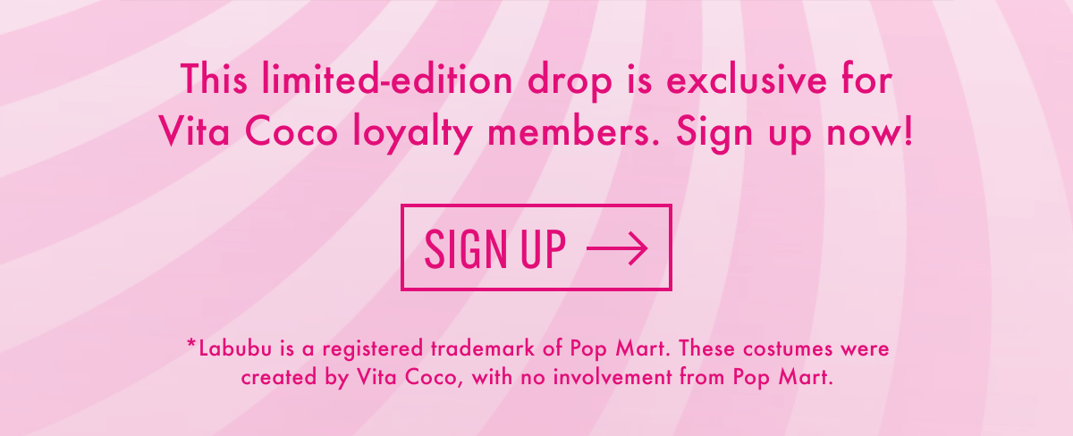 This limited-edition drop is exclusive for Vita Coco loyalty members. Sign up now! | Sign up | *Labubu is a registered trademark of Pop Mart. These costumes were created by Vita Coco, with no involvement from Pop Mart.