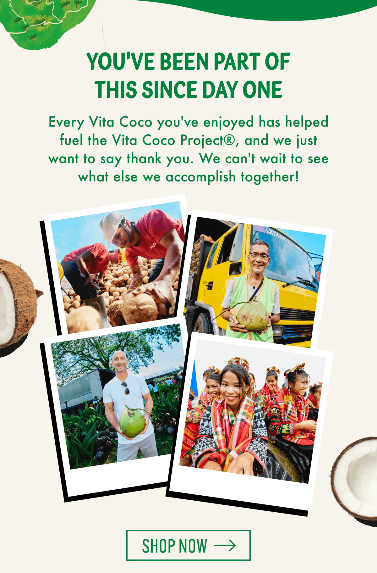 You've been part of this since day one | Every Vita Coco you've enjoyed has helped fuel the Vita Coco Project®, and we just want to say thank you. We can't wait to see what else we accomplish together! | Shop Now