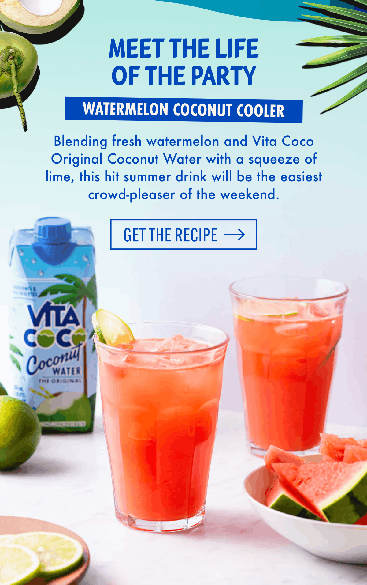 Meet the life of the party | Watermelon Coconut Cooler | Blending fresh watermelon and Vita Coco Original Coconut Water with a squeeze of lime, this hit summer drink will be the easiest crowd-pleaser of the weekend. | Get The Recipe