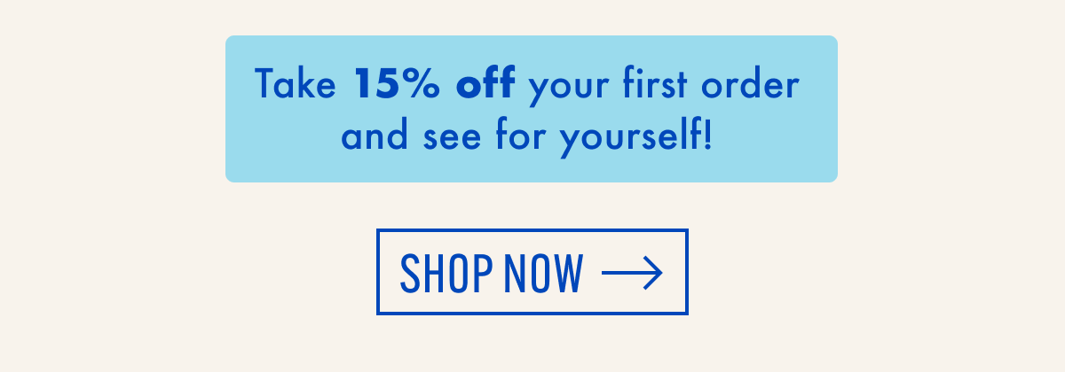 Take 15% off your first order and see for yourself!